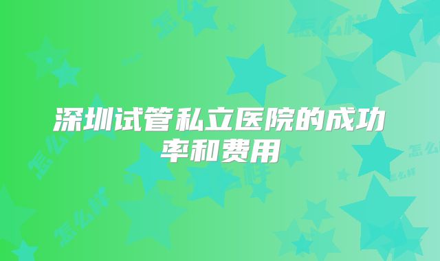 深圳试管私立医院的成功率和费用