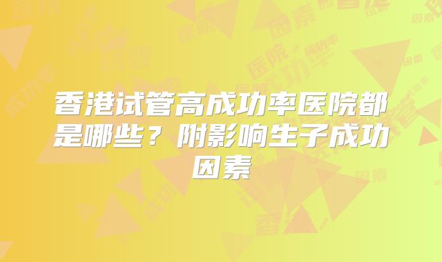 香港试管高成功率医院都是哪些？附影响生子成功因素
