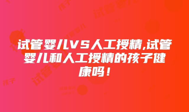 试管婴儿VS人工授精,试管婴儿和人工授精的孩子健康吗！