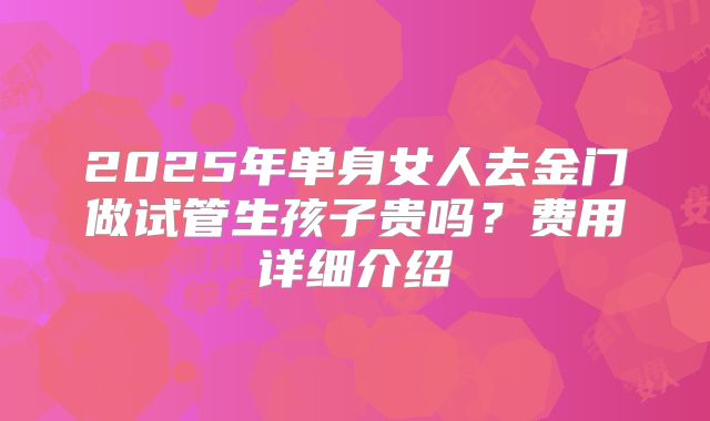 2025年单身女人去金门做试管生孩子贵吗?费用详细介绍