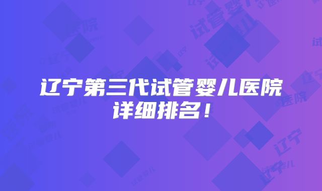 辽宁第三代试管婴儿医院详细排名!