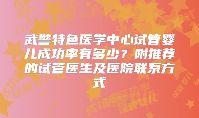 武警特色医学中心试管婴儿成功率有多少？附推荐的试管医生及医院联系方式