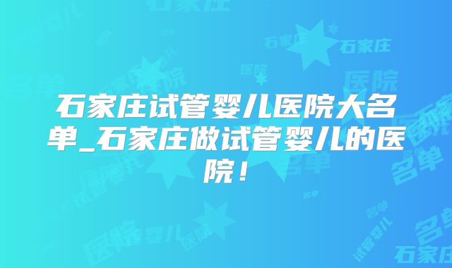 石家庄试管婴儿医院大名单_石家庄做试管婴儿的医院!