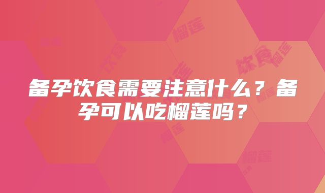 备孕饮食需要注意什么?备孕可以吃榴莲吗?