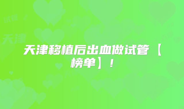 天津移植后出血做试管【榜单】!