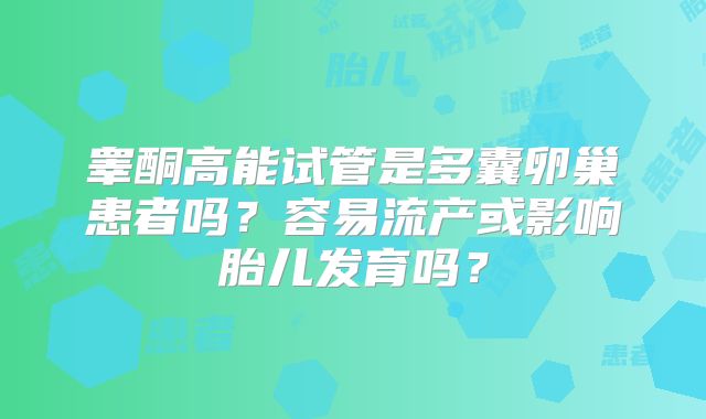 睾酮高能试管是多囊卵巢患者吗？容易流产或影响胎儿发育吗？