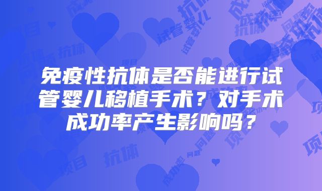 免疫性抗体是否能进行试管婴儿移植手术？对手术成功率产生影响吗？