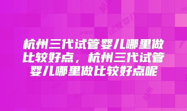 杭州三代试管婴儿哪里做比较好点，杭州三代试管婴儿哪里做比较好点呢