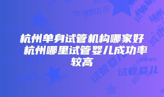 杭州单身试管机构哪家好 杭州哪里试管婴儿成功率较高