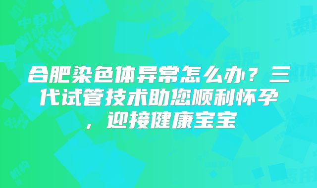 合肥染色体异常怎么办？三代试管技术助您顺利怀孕，迎接健康宝宝