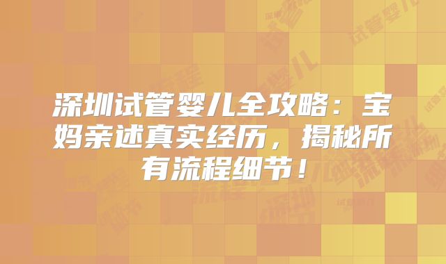 深圳试管婴儿全攻略：宝妈亲述真实经历，揭秘所有流程细节！
