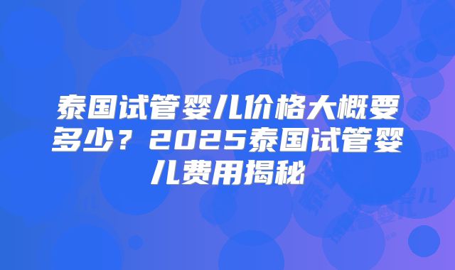 泰国试管婴儿价格大概要多少？2025泰国试管婴儿费用揭秘