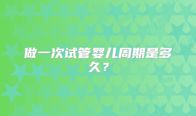 做一次试管婴儿周期是多久？