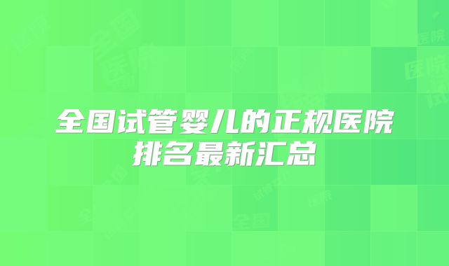 全国试管婴儿的正规医院排名最新汇总