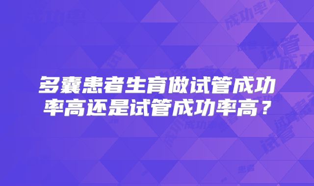 多囊患者生育做试管成功率高还是试管成功率高？