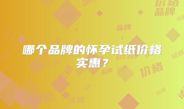 哪个品牌的怀孕试纸价格实惠？