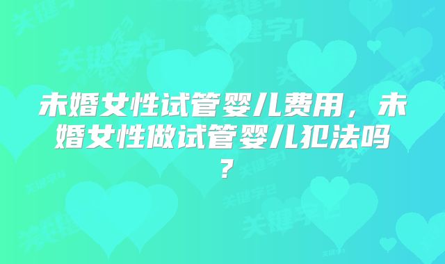 未婚女性试管婴儿费用，未婚女性做试管婴儿犯法吗？