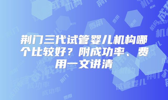 荆门三代试管婴儿机构哪个比较好？附成功率、费用一文讲清