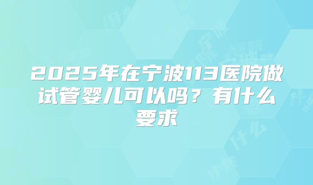 2025年在宁波113医院做试管婴儿可以吗？有什么要求