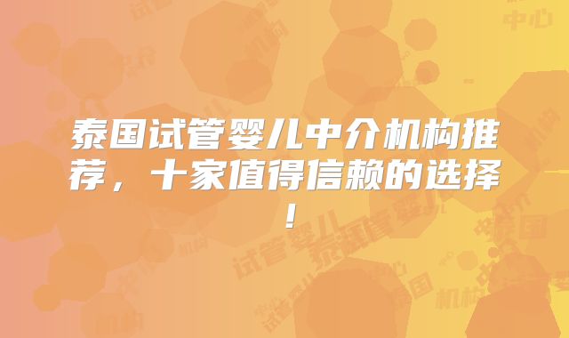 泰国试管婴儿中介机构推荐，十家值得信赖的选择！