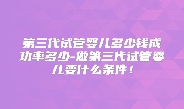 第三代试管婴儿多少钱成功率多少-做第三代试管婴儿要什么条件！