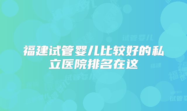 福建试管婴儿比较好的私立医院排名在这