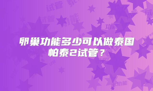 卵巢功能多少可以做泰国帕泰2试管？