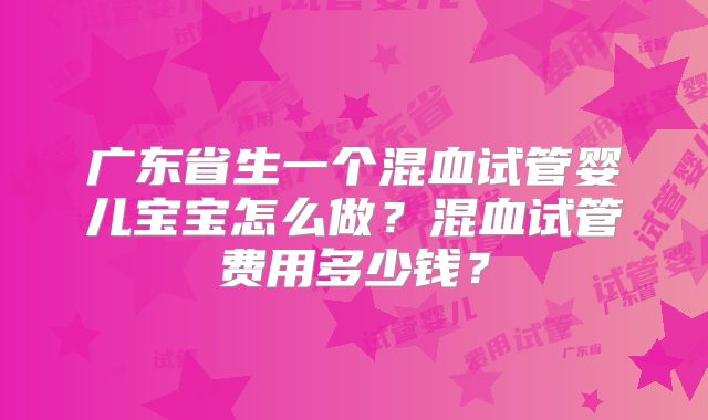 广东省生一个混血试管婴儿宝宝怎么做?混血试管费用多少钱?