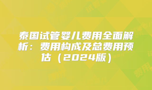 泰国试管婴儿费用全面解析:费用构成及总费用预估(2024版)