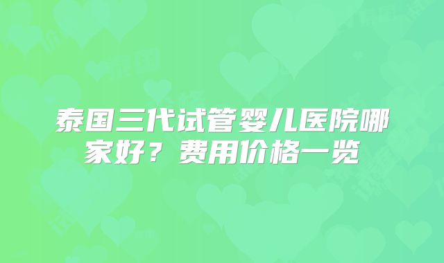 泰国三代试管婴儿医院哪家好？费用价格一览