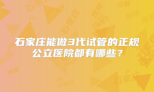 石家庄能做3代试管的正规公立医院都有哪些？