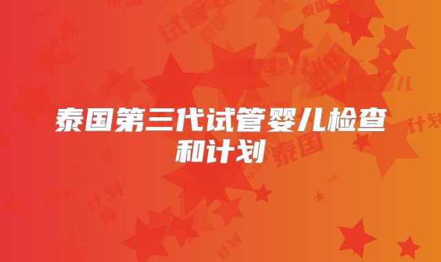 泰国第三代试管婴儿检查和计划