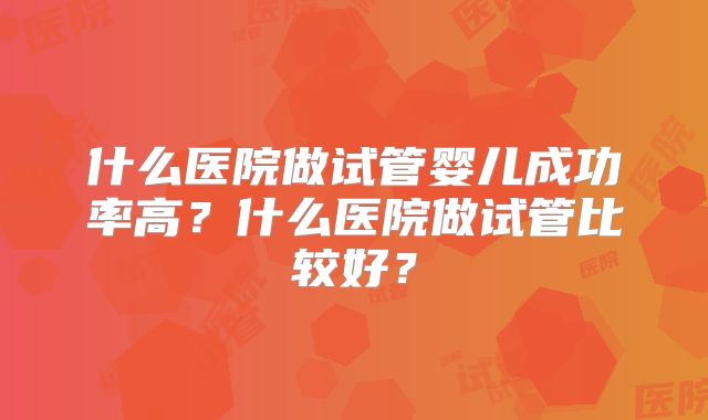 什么医院做试管婴儿成功率高？什么医院做试管比较好？