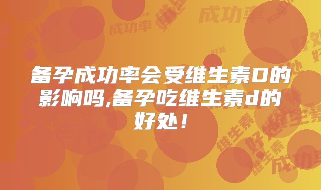 备孕成功率会受维生素D的影响吗,备孕吃维生素d的好处！