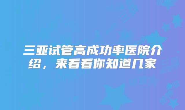 三亚试管高成功率医院介绍，来看看你知道几家