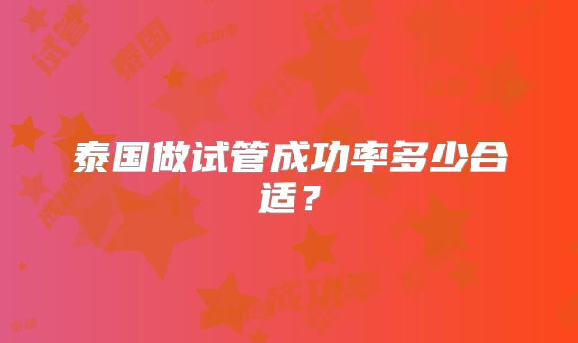 泰国做试管成功率多少合适?