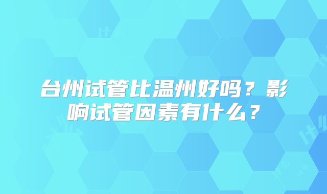 台州试管比温州好吗?影响试管因素有什么?