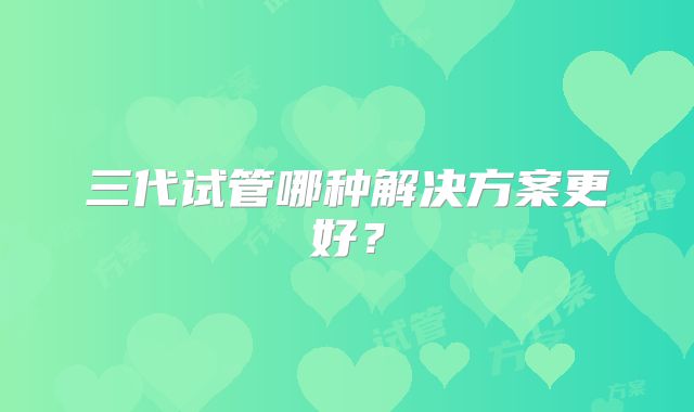 三代试管哪种解决方案更好？