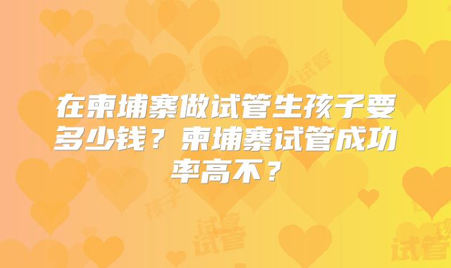 在柬埔寨做试管生孩子要多少钱？柬埔寨试管成功率高不？