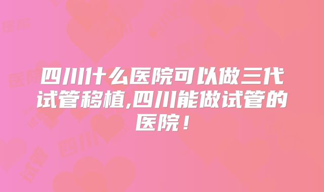 四川什么医院可以做三代试管移植,四川能做试管的医院！