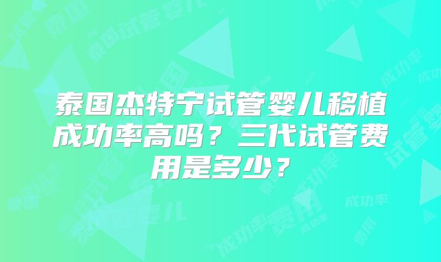 泰国杰特宁试管婴儿移植成功率高吗？三代试管费用是多少？