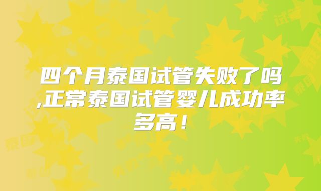 四个月泰国试管失败了吗,正常泰国试管婴儿成功率多高!