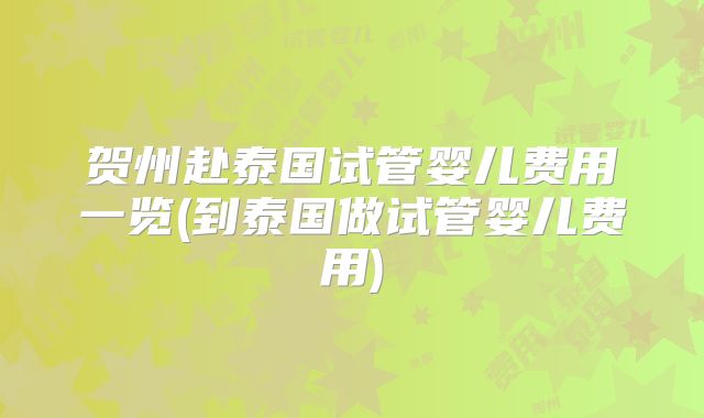 贺州赴泰国试管婴儿费用一览(到泰国做试管婴儿费用)