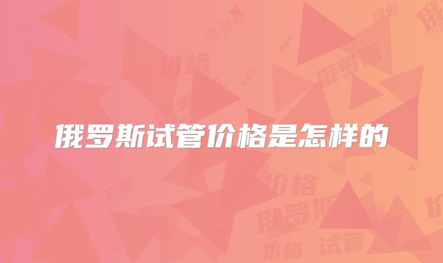 俄罗斯试管价格是怎样的