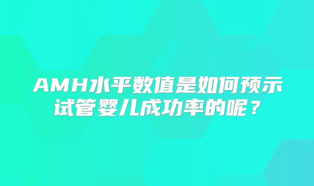 AMH水平数值是如何预示试管婴儿成功率的呢？