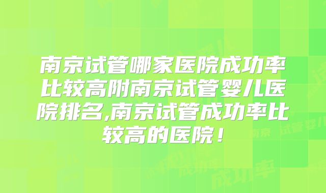 南京试管哪家医院成功率比较高附南京试管婴儿医院排名,南京试管成功率比较高的医院！