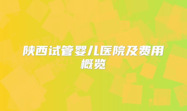陕西试管婴儿医院及费用概览
