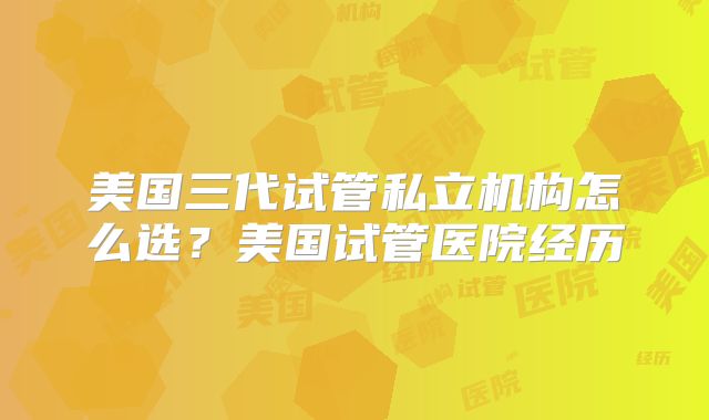 美国三代试管私立机构怎么选?美国试管医院经历