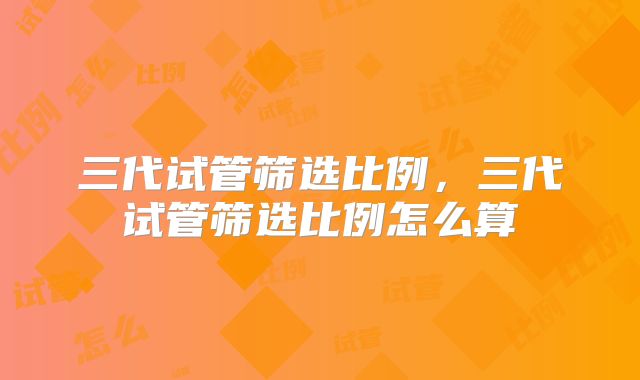 三代试管筛选比例，三代试管筛选比例怎么算