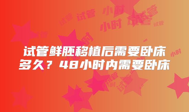 试管鲜胚移植后需要卧床多久？48小时内需要卧床